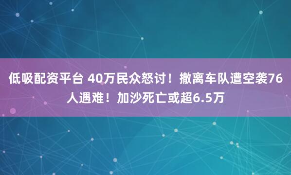 低吸配资平台 40万民众怒讨！撤离车队遭空袭76人遇难！加沙死亡或超6.5万