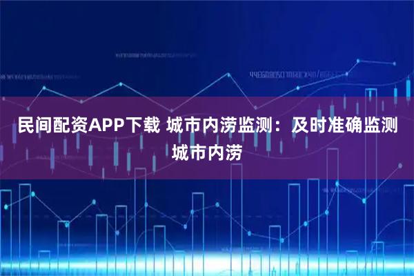 民间配资APP下载 城市内涝监测：及时准确监测城市内涝