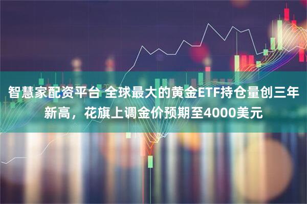 智慧家配资平台 全球最大的黄金ETF持仓量创三年新高，花旗上调金价预期至4000美元