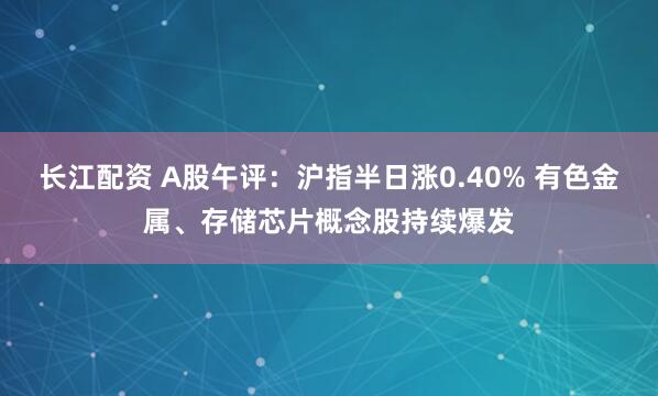 长江配资 A股午评：沪指半日涨0.40% 有色金属、存储芯片概念股持续爆发