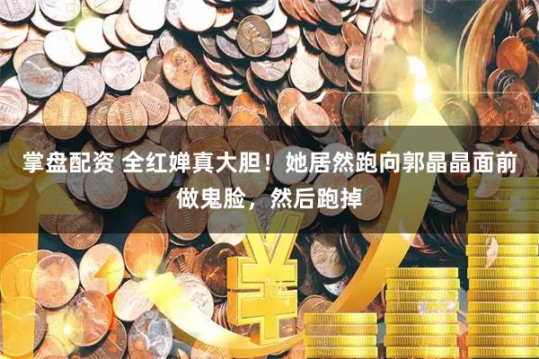 掌盘配资 全红婵真大胆！她居然跑向郭晶晶面前做鬼脸，然后跑掉