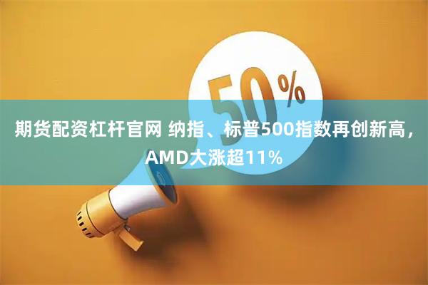 期货配资杠杆官网 纳指、标普500指数再创新高，AMD大涨超11%