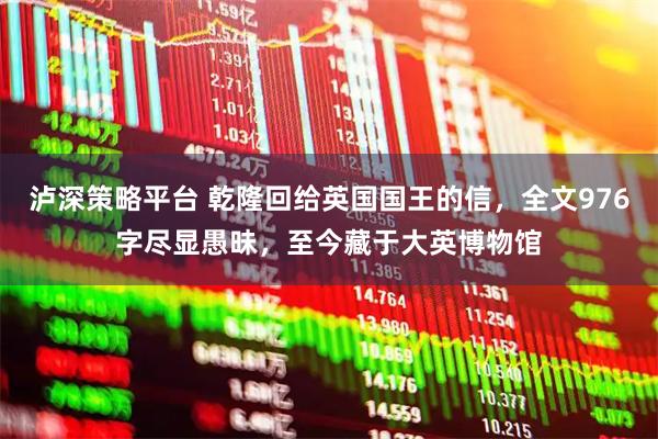 泸深策略平台 乾隆回给英国国王的信，全文976字尽显愚昧，至今藏于大英博物馆