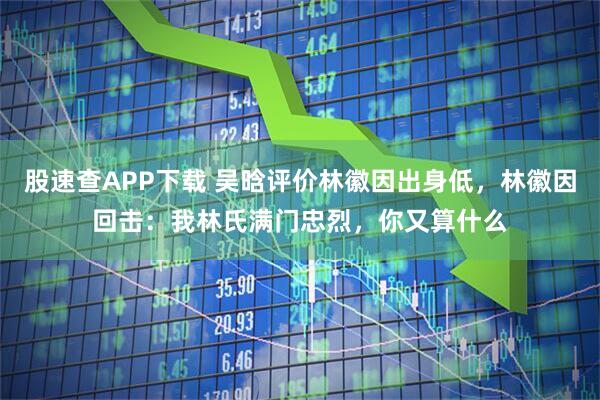 股速查APP下载 吴晗评价林徽因出身低,林徽因回击:我林氏满门忠烈,你又算什么