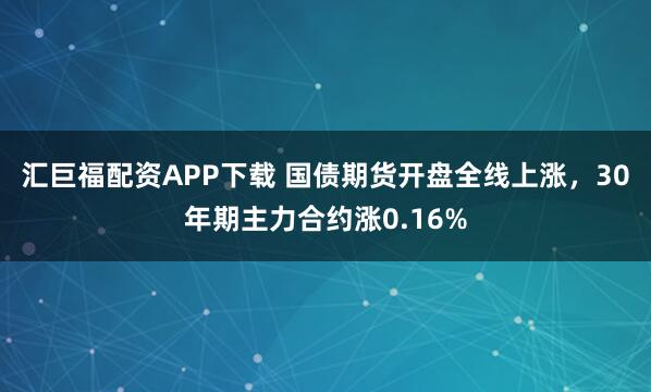 汇巨福配资APP下载 国债期货开盘全线上涨，30年期主力合约涨0.16%