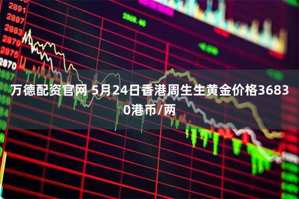 万德配资官网 5月24日香港周生生黄金价格36830港币/两