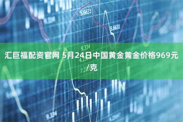 汇巨福配资官网 5月24日中国黄金黄金价格969元/克