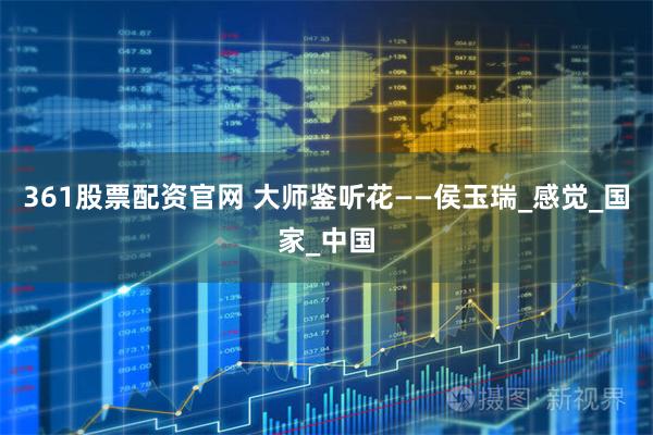 361股票配资官网 大师鉴听花——侯玉瑞_感觉_国家_中国