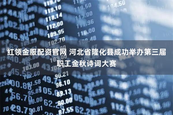 红领金服配资官网 河北省隆化县成功举办第三届职工金秋诗词大赛