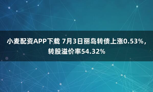 小麦配资APP下载 7月3日丽岛转债上涨0.53%,转股溢价率54.32%