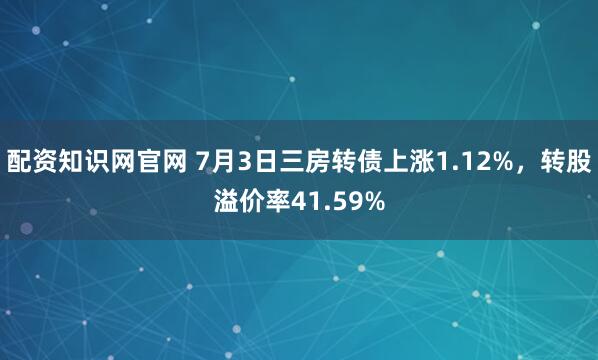 配资知识网官网 7月3日三房转债上涨1.12%，转股溢价率41.59%