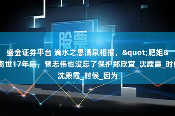 盛金证券平台 滴水之恩涌泉相报，&quot;肥姐&quot;离世17年后，曾志伟也没忘了保护郑欣宜_沈殿霞_时候_因为