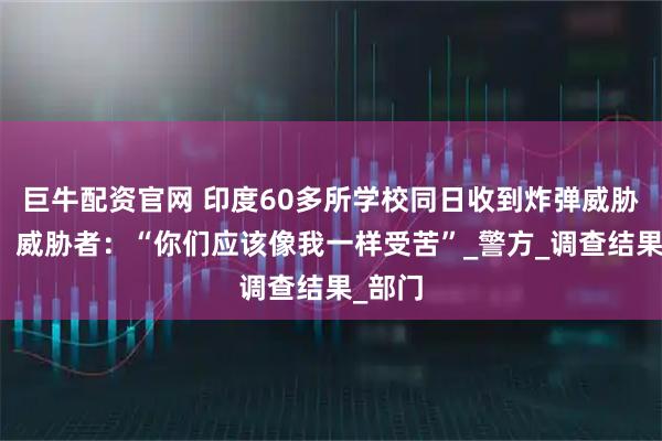 巨牛配资官网 印度60多所学校同日收到炸弹威胁邮件，威胁者：“你们应该像我一样受苦”_警方_调查结果_部门