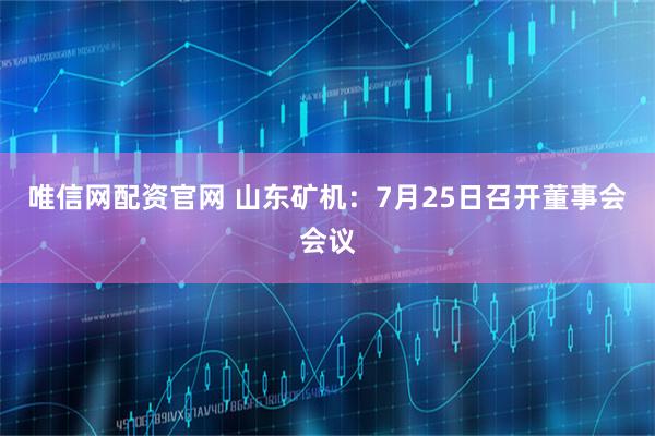 唯信网配资官网 山东矿机：7月25日召开董事会会议