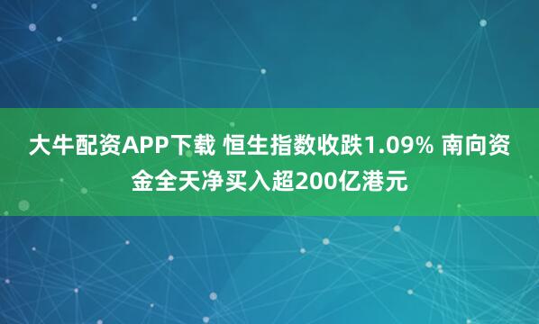 大牛配资APP下载 恒生指数收跌1.09% 南向资金全天净买入超200亿港元