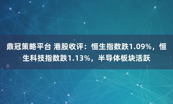 鼎冠策略平台 港股收评：恒生指数跌1.09%，恒生科技指数跌1.13%，半导体板块活跃