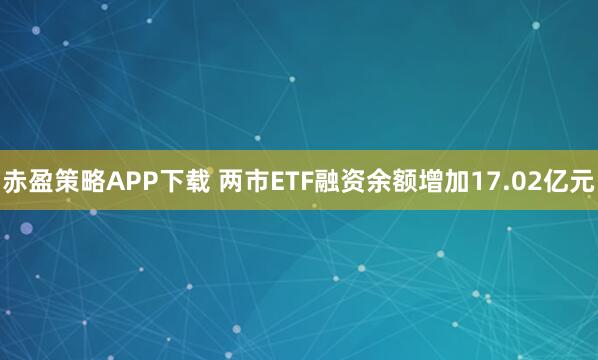 赤盈策略APP下载 两市ETF融资余额增加17.02亿元