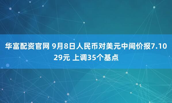 华富配资官网 9月8日人民币对美元中间价报7.1029元 上调35个基点