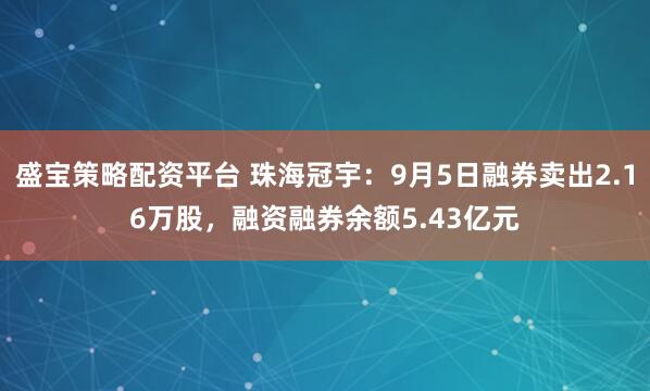 盛宝策略配资平台 珠海冠宇：9月5日融券卖出2.16万股，融资融券余额5.43亿元