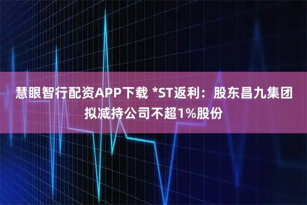 慧眼智行配资APP下载 *ST返利：股东昌九集团拟减持公司不超1%股份
