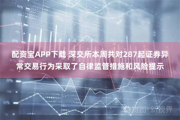 配资宝APP下载 深交所本周共对287起证券异常交易行为采取了自律监管措施和风险提示