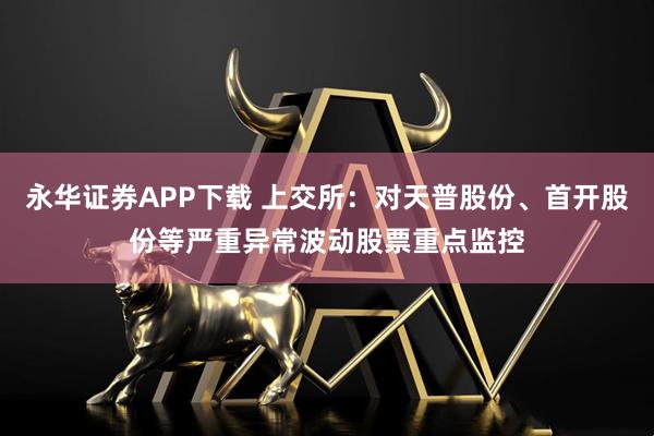 永华证券APP下载 上交所：对天普股份、首开股份等严重异常波动股票重点监控