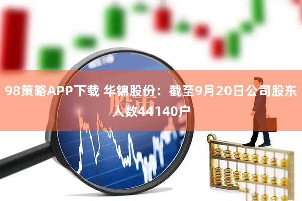 98策略APP下载 华锦股份：截至9月20日公司股东人数44140户