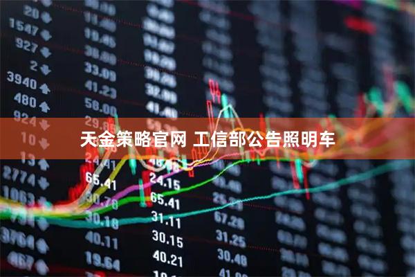 天金策略官网 工信部公告照明车