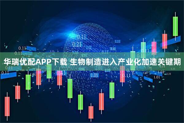 华瑞优配APP下载 生物制造进入产业化加速关键期