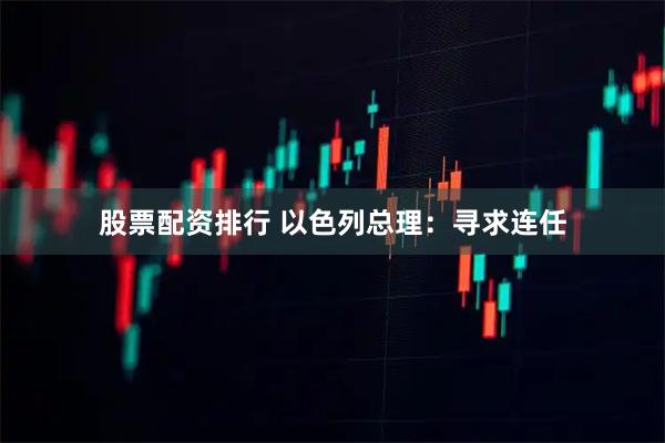 股票配资排行 以色列总理:寻求连任