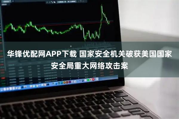 华锋优配网APP下载 国家安全机关破获美国国家安全局重大网络攻击案