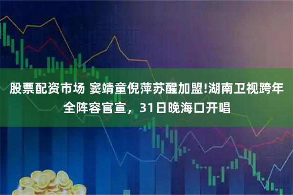 股票配资市场 窦靖童倪萍苏醒加盟!湖南卫视跨年全阵容官宣，31日晚海口开唱