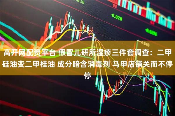 高开网配资平台 假冒儿研所湿疹三件套调查：二甲硅油变二甲桂油 成分暗含消毒剂 马甲店铺关而不停