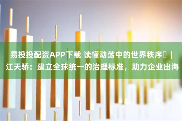 易投投配资APP下载 读懂动荡中的世界秩序⑰| 江天骄：建立全球统一的治理标准，助力企业出海