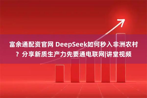 富余通配资官网 DeepSeek如何秒入非洲农村？分享新质生产力先要通电联网|讲堂视频