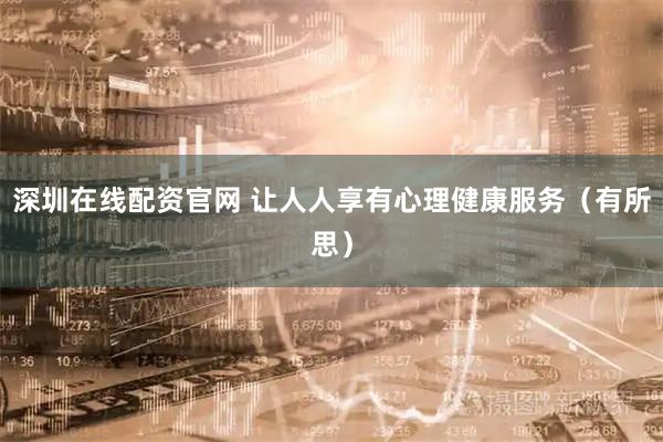 深圳在线配资官网 让人人享有心理健康服务（有所思）