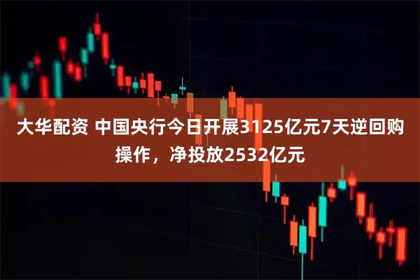 大华配资 中国央行今日开展3125亿元7天逆回购操作，净投放2532亿元