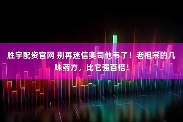 胜宇配资官网 别再迷信奥司他韦了！老祖宗的几味药方，比它强百倍！
