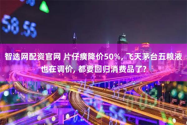 智选网配资官网 片仔癀降价50%, 飞天茅台五粮液也在调价, 都要回归消费品了?