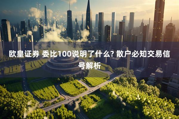 欧皇证券 委比100说明了什么? 散户必知交易信号解析