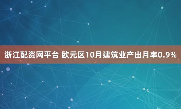 浙江配资网平台 欧元区10月建筑业产出月率0.9%