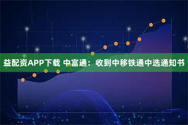 益配资APP下载 中富通：收到中移铁通中选通知书