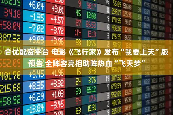 合优配资平台 电影《飞行家》发布“我要上天”版预告 全阵容亮相助阵热血“飞天梦”