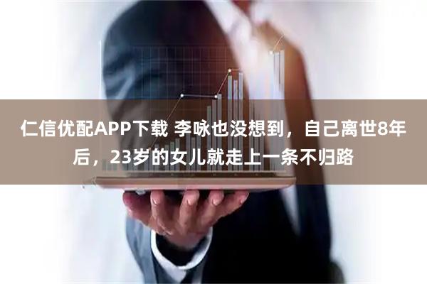 仁信优配APP下载 李咏也没想到，自己离世8年后，23岁的女儿就走上一条不归路