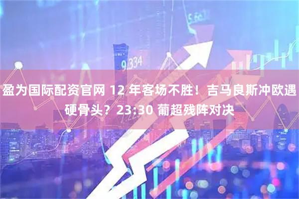 盈为国际配资官网 12 年客场不胜！吉马良斯冲欧遇硬骨头？23:30 葡超残阵对决