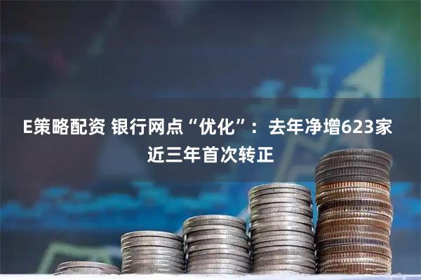 E策略配资 银行网点“优化”：去年净增623家 近三年首次转正