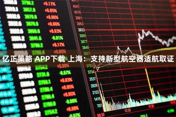 亿正策略 APP下载 上海：支持新型航空器适航取证