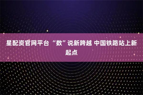 星配资官网平台 “数”说新跨越 中国铁路站上新起点