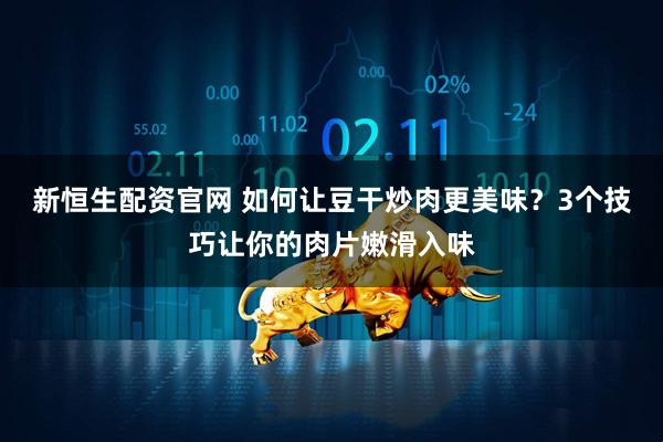 新恒生配资官网 如何让豆干炒肉更美味？3个技巧让你的肉片嫩滑入味