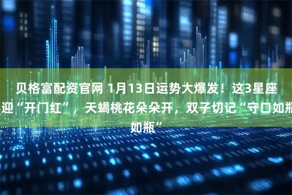 贝格富配资官网 1月13日运势大爆发！这3星座喜迎“开门红”，天蝎桃花朵朵开，双子切记“守口如瓶”